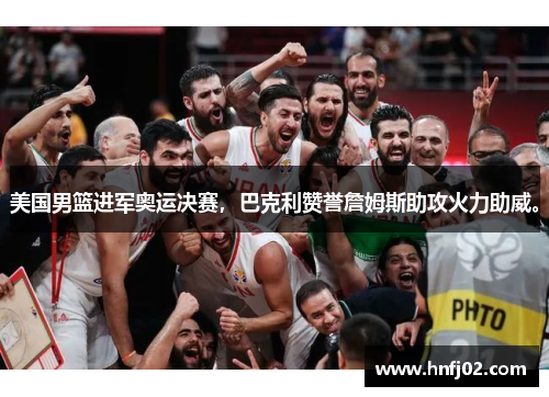 美国男篮进军奥运决赛，巴克利赞誉詹姆斯助攻火力助威。
